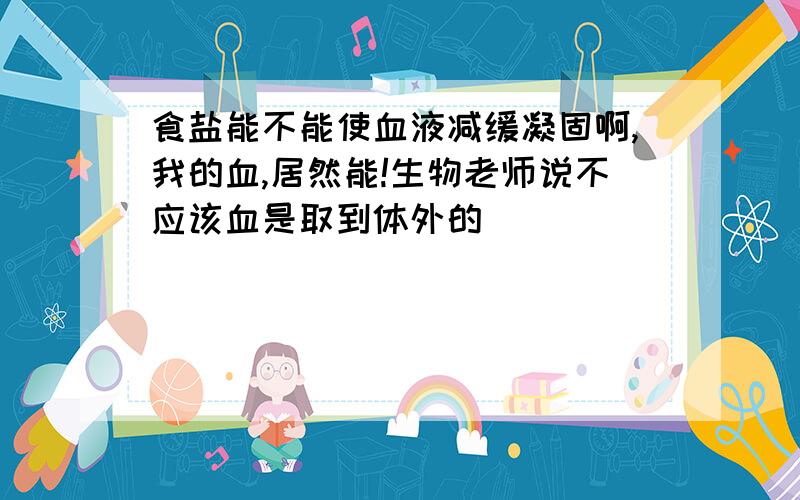 食盐能不能使血液减缓凝固啊,我的血,居然能!生物老师说不应该血是取到体外的