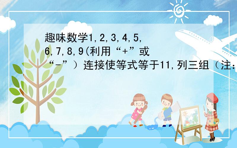 趣味数学1,2,3,4,5,6,7,8,9(利用“+”或“-”）连接使等式等于11,列三组（注：可以使用“（）括号”