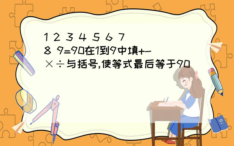 1 2 3 4 5 6 7 8 9=90在1到9中填+-×÷与括号,使等式最后等于90