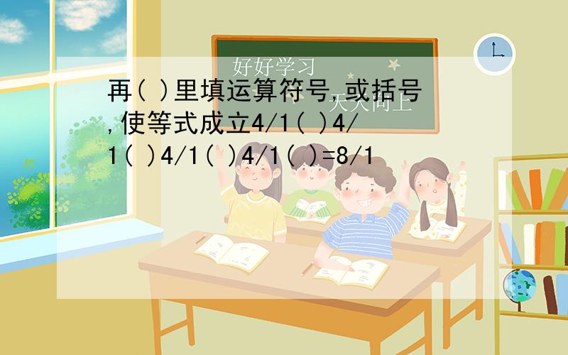 再( )里填运算符号,或括号,使等式成立4/1( )4/1( )4/1( )4/1( )=8/1