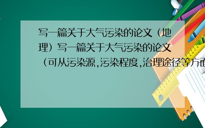 写一篇关于大气污染的论文（地理）写一篇关于大气污染的论文（可从污染源,污染程度,治理途径等方面来论述,字数约1500字.）