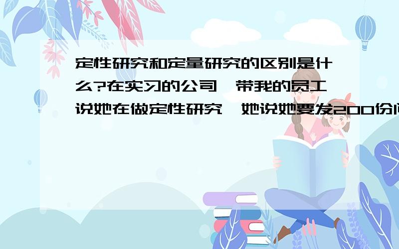 定性研究和定量研究的区别是什么?在实习的公司,带我的员工说她在做定性研究,她说她要发200份问卷来采集数据,我很疑惑,如果她的研究是建立在采集的数据上的,那么不应该是定量研究吗?我