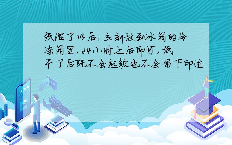 纸湿了以后,立刻放到冰箱的冷冻箱里,24小时之后即可,纸干了后既不会起皱也不会留下印迹