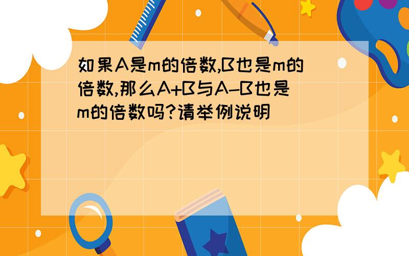 如果A是m的倍数,B也是m的倍数,那么A+B与A-B也是m的倍数吗?请举例说明