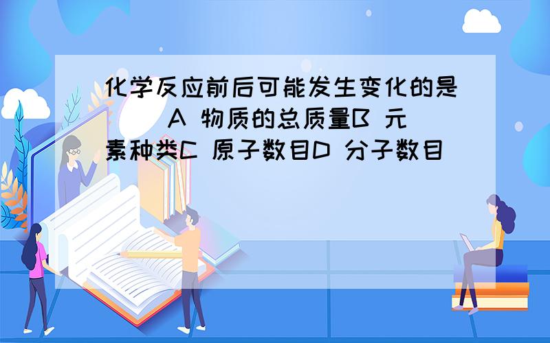 化学反应前后可能发生变化的是（ ）A 物质的总质量B 元素种类C 原子数目D 分子数目