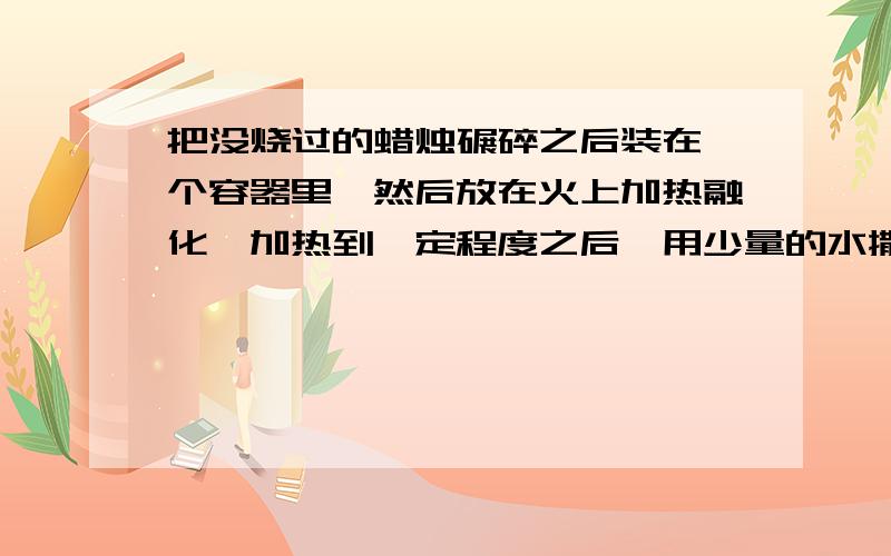 把没烧过的蜡烛碾碎之后装在一个容器里、然后放在火上加热融化、加热到一定程度之后、用少量的水撒上去一瞬间会有生起很高的火焰,这是为什么?