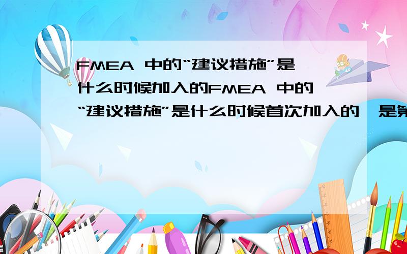 FMEA 中的“建议措施”是什么时候加入的FMEA 中的“建议措施”是什么时候首次加入的,是第一次评审时就首次加入啊?还是在第二次评审加入.还是在样件阶段加入?是DFMEA