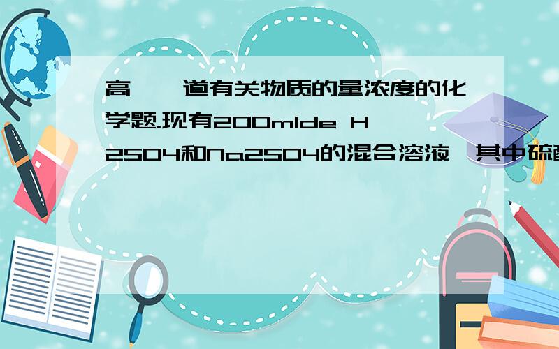 高一一道有关物质的量浓度的化学题.现有200mlde H2SO4和Na2SO4的混合溶液,其中硫酸的物质的量的浓度为1摩每升硫酸钠物质的量的浓度为0.5mol每升,若配制硫酸和硫酸钠的物质的量浓度分别为2mol