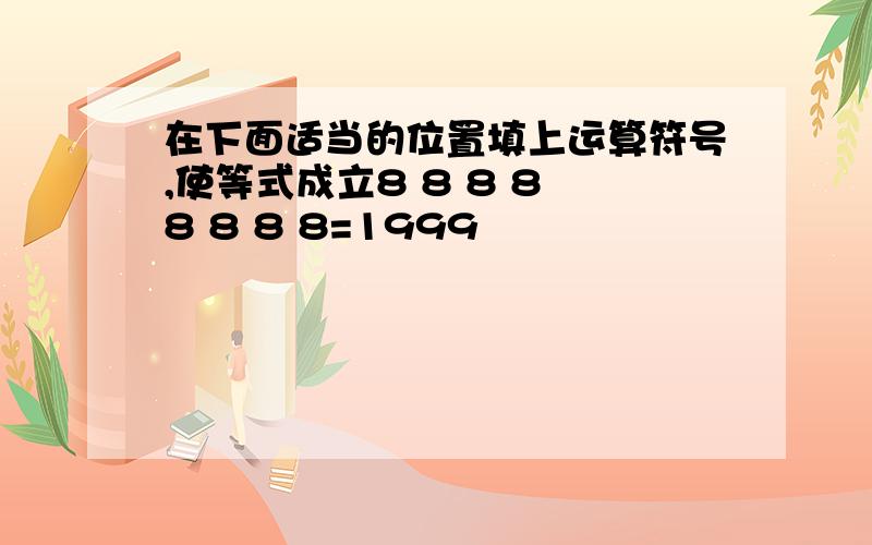 在下面适当的位置填上运算符号,使等式成立8 8 8 8 8 8 8 8=1999