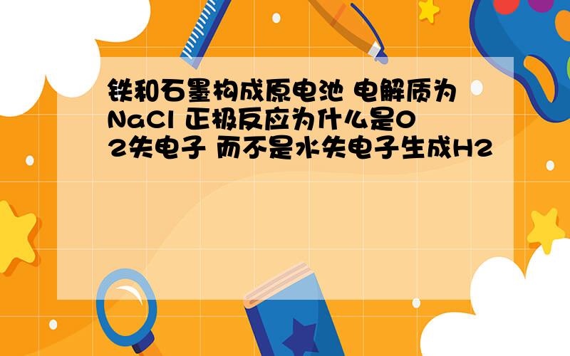 铁和石墨构成原电池 电解质为NaCl 正极反应为什么是02失电子 而不是水失电子生成H2