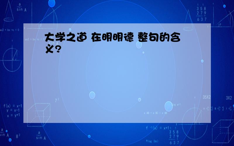 大学之道 在明明德 整句的含义?