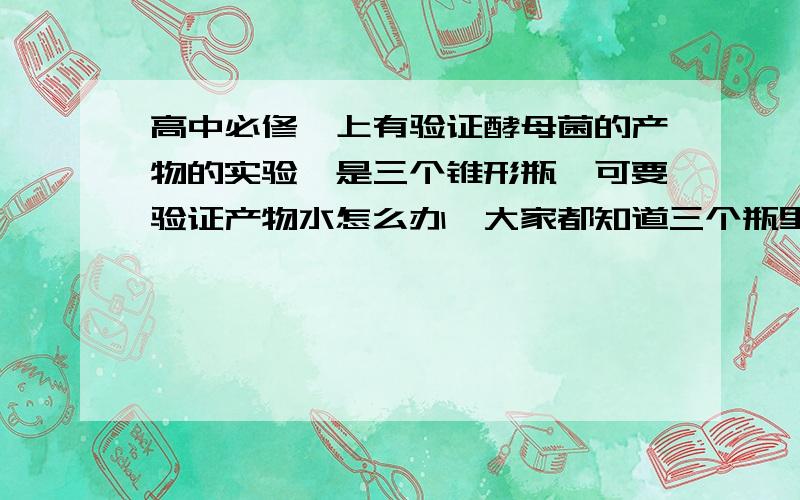 高中必修一上有验证酵母菌的产物的实验,是三个锥形瓶,可要验证产物水怎么办,大家都知道三个瓶里都有水,这怎么验证呢?