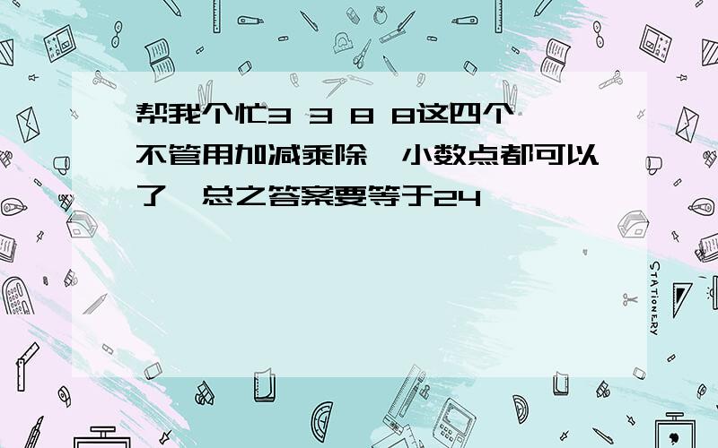 帮我个忙3 3 8 8这四个不管用加减乘除,小数点都可以了,总之答案要等于24