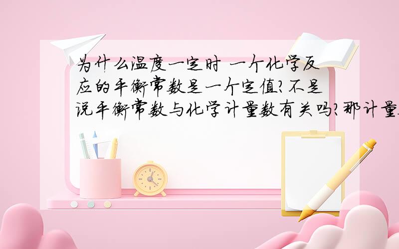 为什么温度一定时 一个化学反应的平衡常数是一个定值?不是说平衡常数与化学计量数有关吗?那计量数变了化学平衡常数也就变了啊!