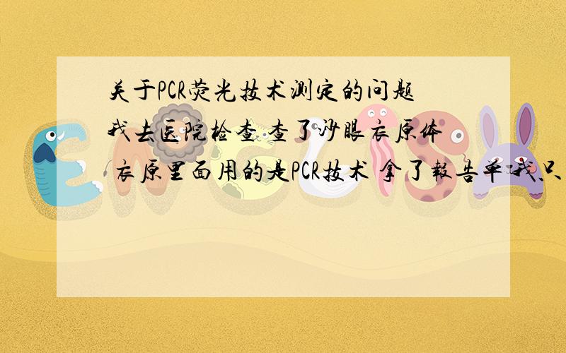 关于PCR荧光技术测定的问题我去医院检查 查了沙眼衣原体 衣原里面用的是PCR技术 拿了报告单 我只看了结果是