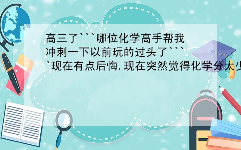 高三了```哪位化学高手帮我冲刺一下以前玩的过头了````现在有点后悔,现在突然觉得化学分太少了!想请个高手帮帮我走下捷径.谢咯!