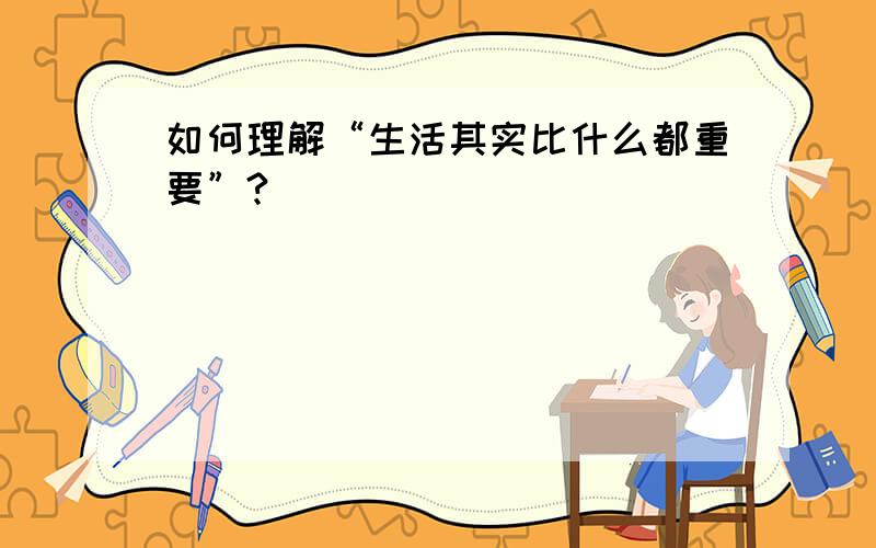 如何理解“生活其实比什么都重要”?