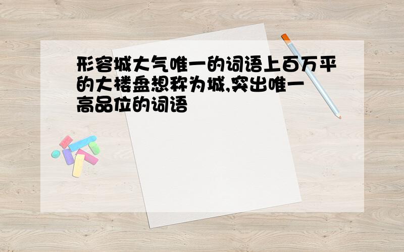 形容城大气唯一的词语上百万平的大楼盘想称为城,突出唯一 高品位的词语