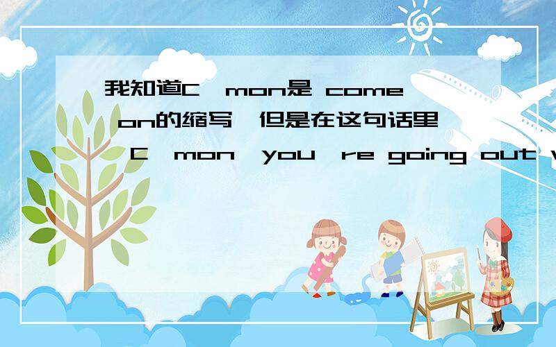 我知道C'mon是 come on的缩写,但是在这句话里,C'mon,you're going out with the guy!这句话的翻译是 少来了,你和那个人一起出去!请问 C’mon翻译成 少来了,请问这样对劲吗?