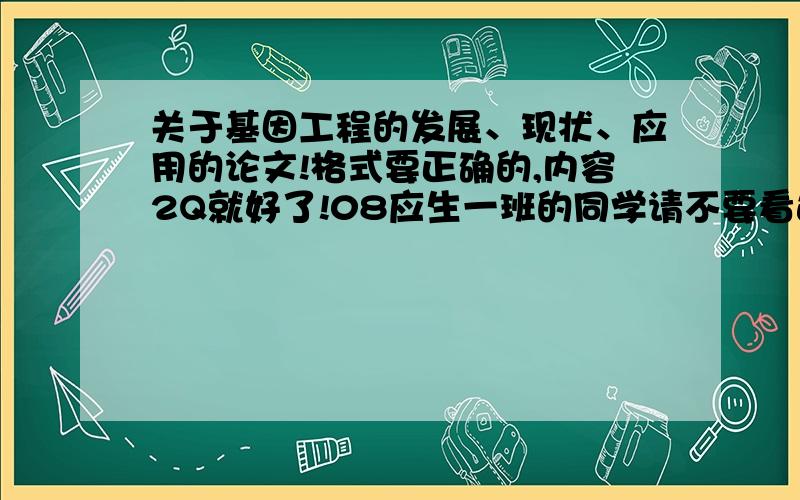 关于基因工程的发展、现状、应用的论文!格式要正确的,内容2Q就好了!08应生一班的同学请不要看这个,耗子!