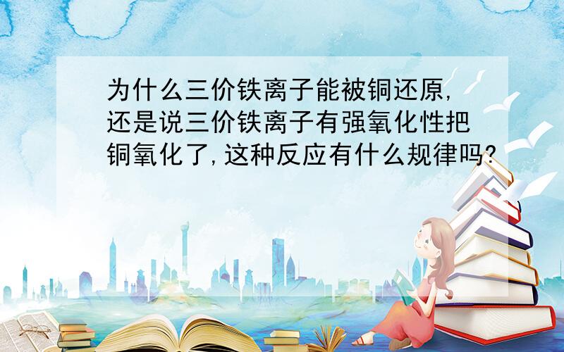 为什么三价铁离子能被铜还原,还是说三价铁离子有强氧化性把铜氧化了,这种反应有什么规律吗?