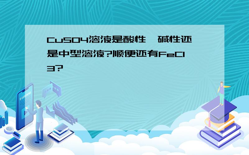 CuSO4溶液是酸性,碱性还是中型溶液?顺便还有FeCl3?