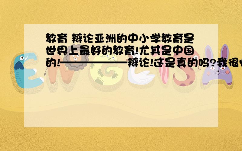 教育 辩论亚洲的中小学教育是世界上最好的教育!尤其是中国的!——————辩论!这是真的吗?我很怀疑