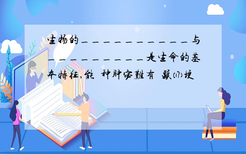 生物的__________与_________是生命的基本特征,能种肿宓难有头⒄埂