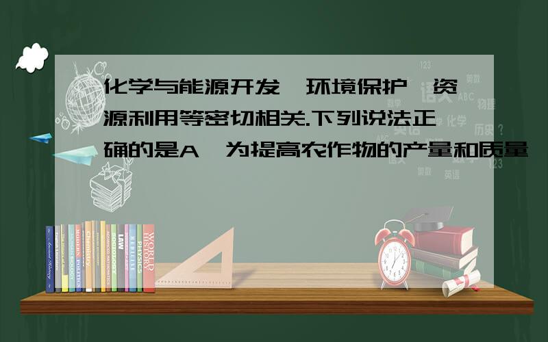 化学与能源开发、环境保护、资源利用等密切相关.下列说法正确的是A、为提高农作物的产量和质量,应大量使用化肥和农药B、绿色化学的核心是应用化学原理对环境污染进行治理C、实现化