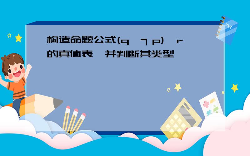 构造命题公式(q∧┑p)→r的真值表,并判断其类型