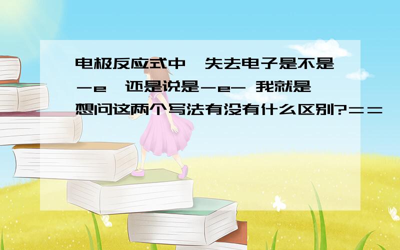 电极反应式中,失去电子是不是－e,还是说是－e- 我就是想问这两个写法有没有什么区别?＝＝