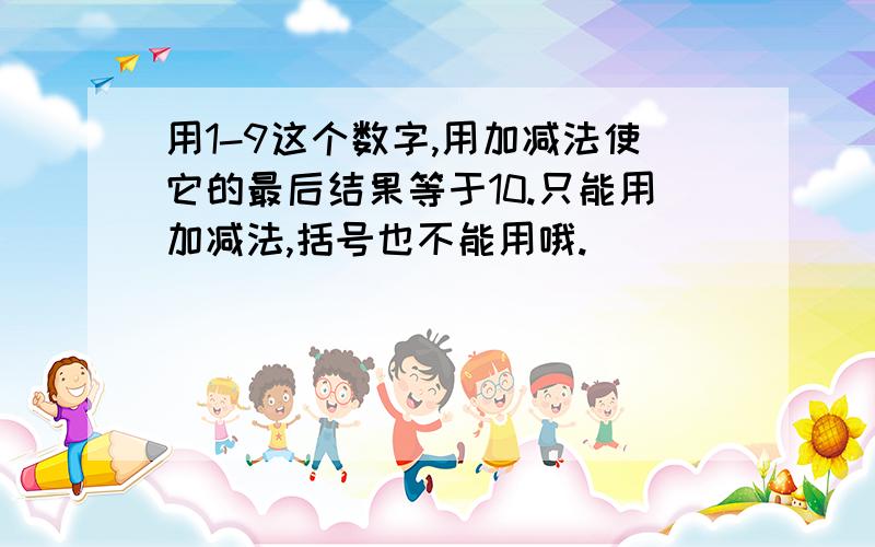 用1-9这个数字,用加减法使它的最后结果等于10.只能用加减法,括号也不能用哦.