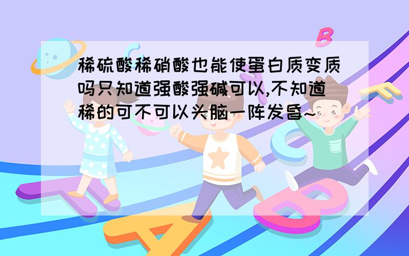 稀硫酸稀硝酸也能使蛋白质变质吗只知道强酸强碱可以,不知道稀的可不可以头脑一阵发昏~`