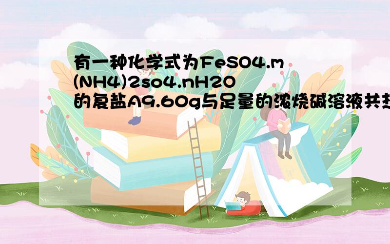 有一种化学式为FeSO4.m(NH4)2so4.nH2O的复盐A9.60g与足量的浓烧碱溶液共热,用100ml0.5mol/L的稀硫酸吸收逸出的氨气,并用25.5ml2mol/L烧碱溶液中和过量的硫酸.如已知复盐A中硫酸根离子的质量分数为49%