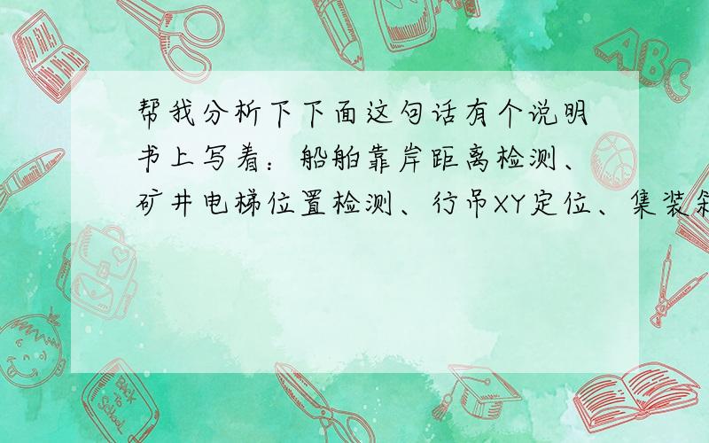 帮我分析下下面这句话有个说明书上写着：船舶靠岸距离检测、矿井电梯位置检测、行吊XY定位、集装箱定位.