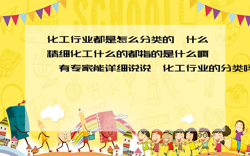 化工行业都是怎么分类的,什么精细化工什么的都指的是什么啊,有专家能详细说说,化工行业的分类吗.如题.