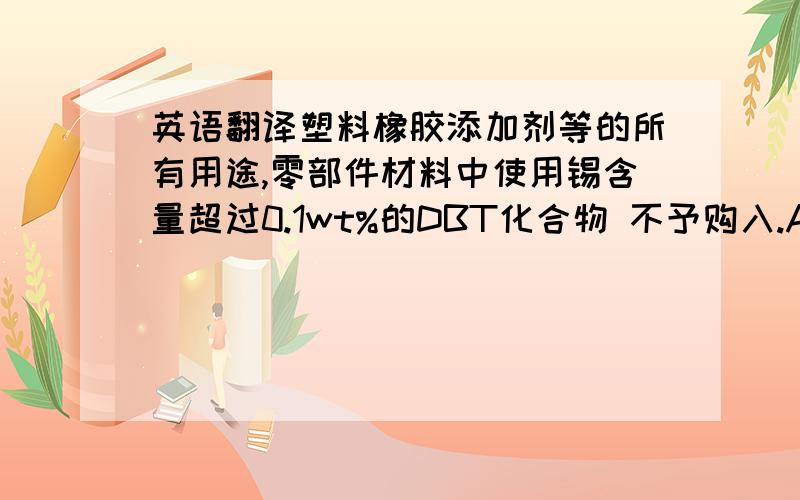 英语翻译塑料橡胶添加剂等的所有用途,零部件材料中使用锡含量超过0.1wt%的DBT化合物 不予购入.Antifoam agents or fining agents for LCD panels (including cover glasses,touchscreens,and backlights)中使用含有量超