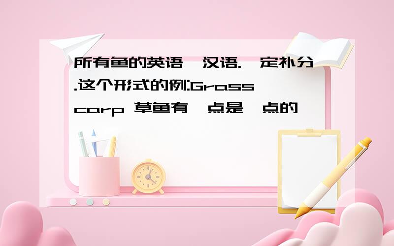 所有鱼的英语,汉语.一定补分.这个形式的例:Grass carp 草鱼有一点是一点的