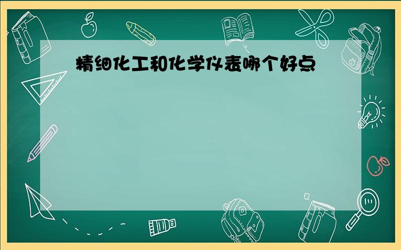 精细化工和化学仪表哪个好点