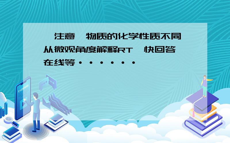 【注意】物质的化学性质不同,从微观角度解释RT,快回答,在线等······