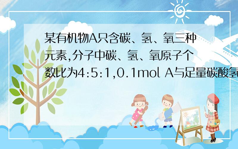 某有机物A只含碳、氢、氧三种元素,分子中碳、氢、氧原子个数比为4:5:1,0.1mol A与足量碳酸氢钠求A的结构简式 最好有解析