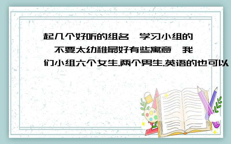 起几个好听的组名,学习小组的,不要太幼稚最好有些寓意,我们小组六个女生.两个男生.英语的也可以 ,不过最好写出意思!