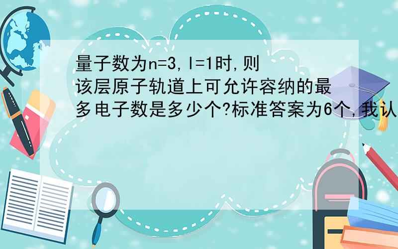 量子数为n=3,l=1时,则该层原子轨道上可允许容纳的最多电子数是多少个?标准答案为6个,我认为应该8个.