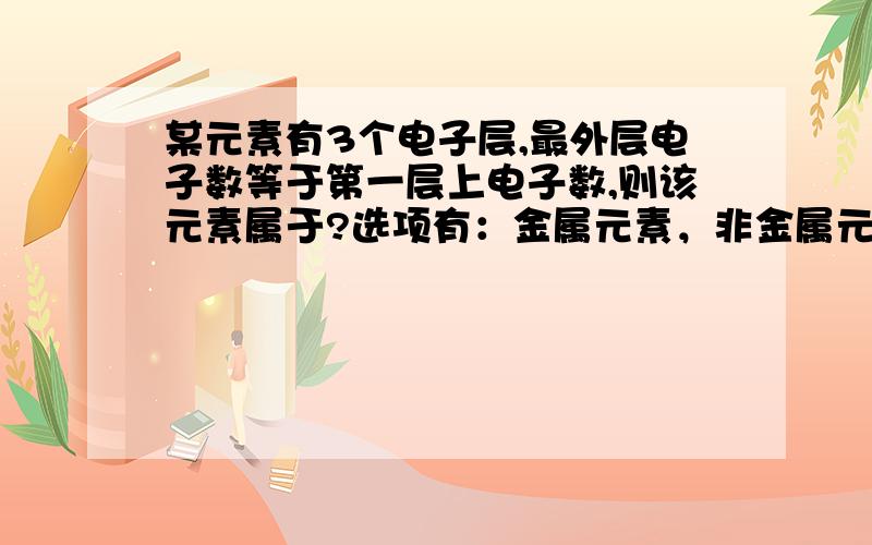 某元素有3个电子层,最外层电子数等于第一层上电子数,则该元素属于?选项有：金属元素，非金属元素，稀有气体元素，无法确定，希望有解析哈！