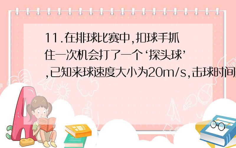 11.在排球比赛中,扣球手抓住一次机会打了一个‘探头球’,已知来球速度大小为20m/s,击球时间为0.05s,假