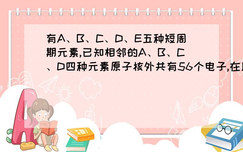 有A、B、C、D、E五种短周期元素,已知相邻的A、B、C、D四种元素原子核外共有56个电子,在周期表中的位置如图所示.E的单质可与酸反应,1molE单质与足量酸作用,在标准状况下能产生33.6LH2；E的阳