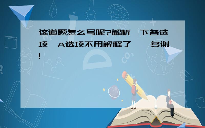 这道题怎么写呢?解析一下各选项,A选项不用解释了……多谢!