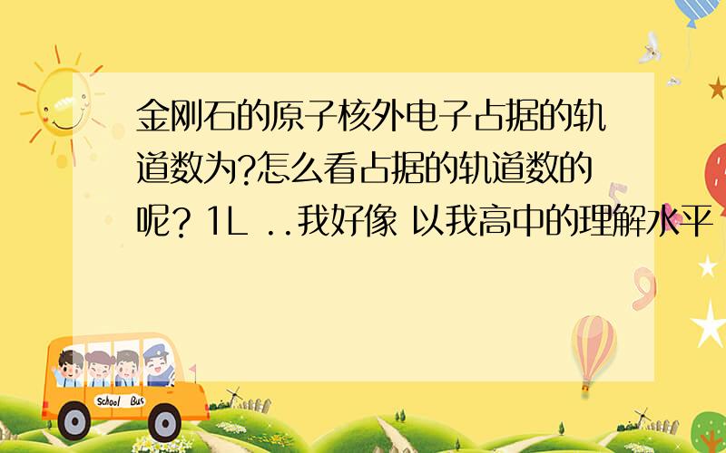 金刚石的原子核外电子占据的轨道数为?怎么看占据的轨道数的呢？1L ..我好像 以我高中的理解水平 看不懂你的回答 能不能 说得简单一点 ..