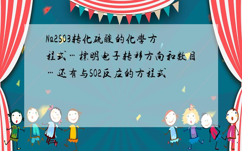 Na2SO3转化硫酸的化学方程式…标明电子转移方向和数目…还有与SO2反应的方程式