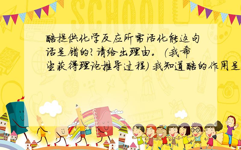 酶提供化学反应所需活化能这句话是错的？请给出理由。（我希望获得理论推导过程） 我知道酶的作用是 降低化学反应所需要的活化能。你说它提供能量，他自身就会变化成更低能量的物